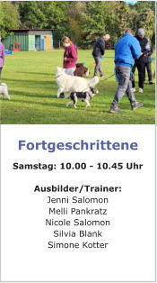 Fortgeschrittene Samstag: 10.00 - 10.45 Uhr  Ausbilder/Trainer: Angelika Wahl-Seyfried Christa Sandner Silvia Blank Simone Kotter Fortgeschrittene Samstag: 10.00 - 10.45 Uhr  Ausbilder/Trainer: Angelika Wahl-Seyfried Christa Sandner Silvia Blank Simone Kotter Fortgeschrittene Samstag: 10.00 - 10.45 Uhr  Ausbilder/Trainer: Angelika Wahl-Seyfried Christa Sandner Silvia Blank Simone Kotter Fortgeschrittene Samstag: 10.00 - 10.45 Uhr  Ausbilder/Trainer: Jenni Salomon Melli Pankratz Nicole Salomon Silvia Blank Simone Kotter